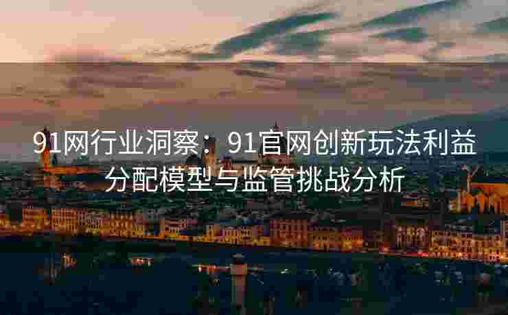 91网行业洞察：91官网创新玩法利益分配模型与监管挑战分析