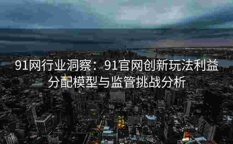 91网行业洞察：91官网创新玩法利益分配模型与监管挑战分析