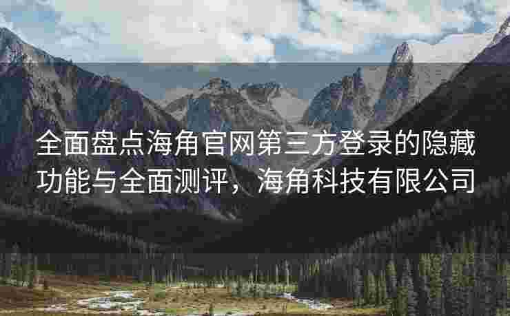全面盘点海角官网第三方登录的隐藏功能与全面测评，海角科技有限公司