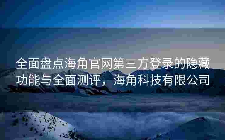 全面盘点海角官网第三方登录的隐藏功能与全面测评，海角科技有限公司