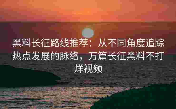 黑料长征路线推荐：从不同角度追踪热点发展的脉络，万篇长征黑料不打烊视频