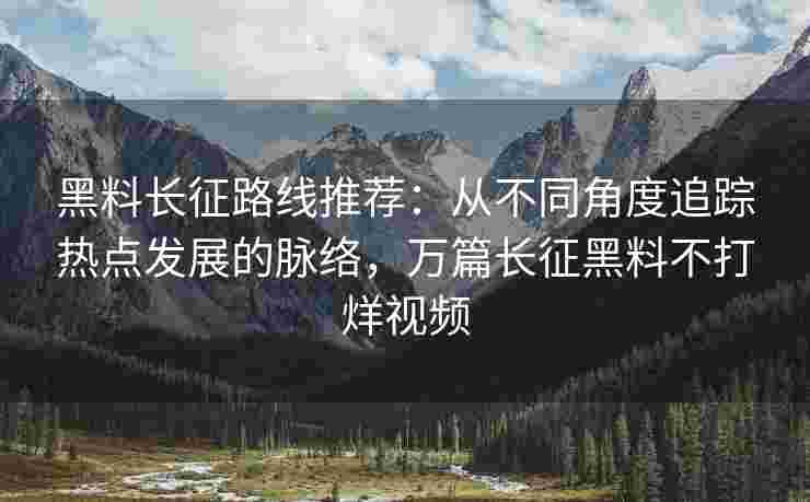 黑料长征路线推荐：从不同角度追踪热点发展的脉络，万篇长征黑料不打烊视频