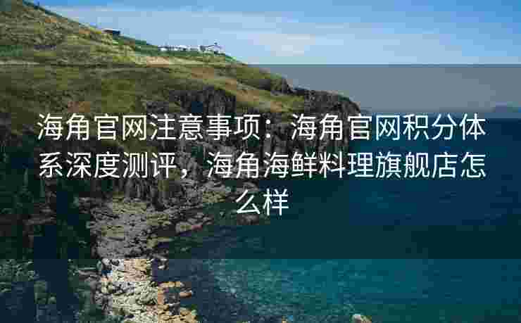 海角官网注意事项：海角官网积分体系深度测评，海角海鲜料理旗舰店怎么样