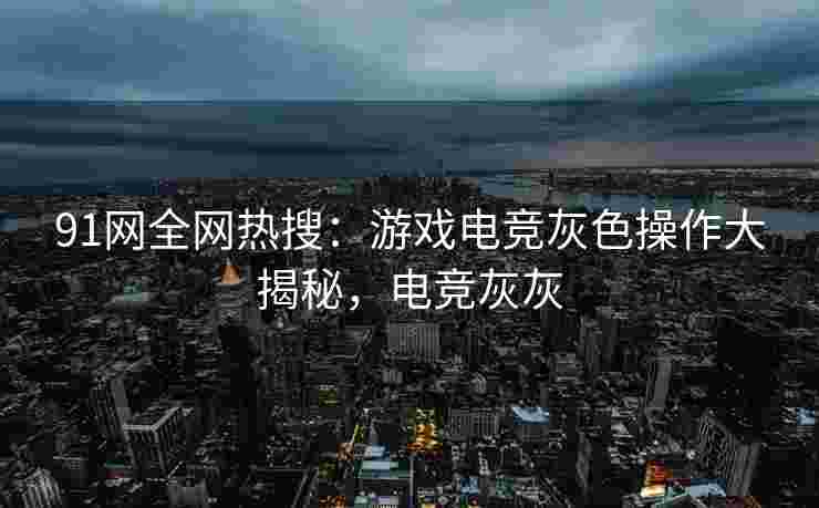 91网全网热搜：游戏电竞灰色操作大揭秘，电竞灰灰