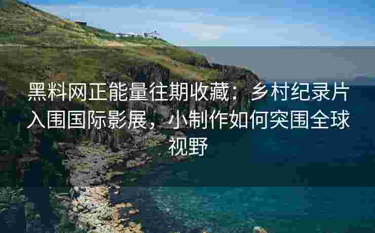 黑料网正能量往期收藏：乡村纪录片入围国际影展，小制作如何突围全球视野