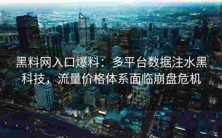 黑料网入口爆料：多平台数据注水黑科技，流量价格体系面临崩盘危机