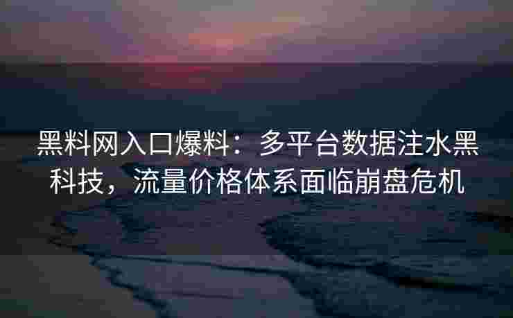 黑料网入口爆料：多平台数据注水黑科技，流量价格体系面临崩盘危机