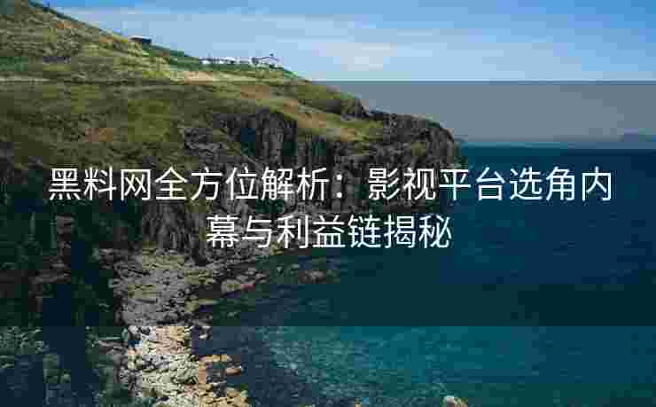 黑料网全方位解析：影视平台选角内幕与利益链揭秘