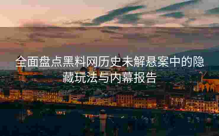 全面盘点黑料网历史未解悬案中的隐藏玩法与内幕报告