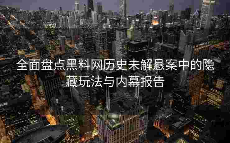 全面盘点黑料网历史未解悬案中的隐藏玩法与内幕报告
