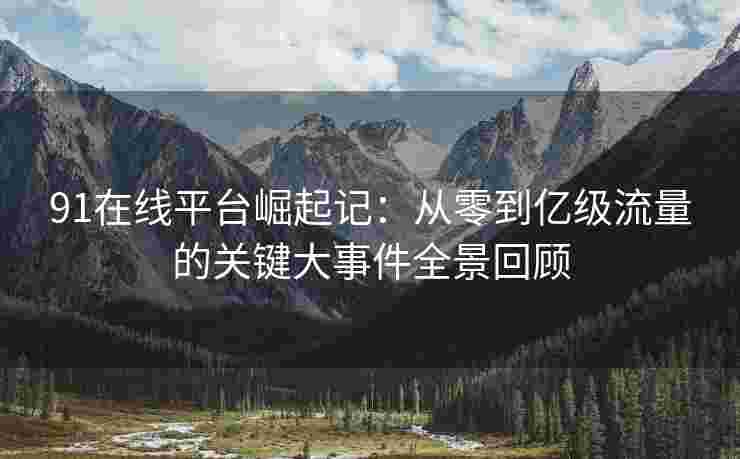 91在线平台崛起记：从零到亿级流量的关键大事件全景回顾