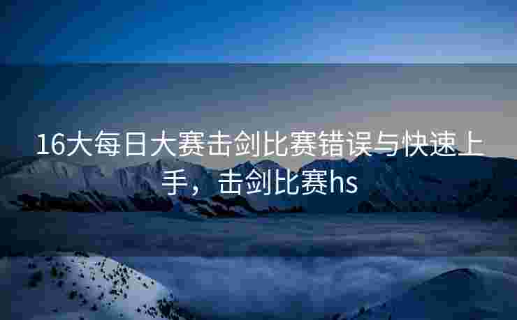 16大每日大赛击剑比赛错误与快速上手，击剑比赛hs