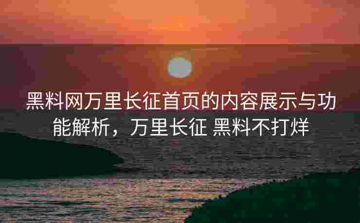 黑料网万里长征首页的内容展示与功能解析，万里长征 黑料不打烊