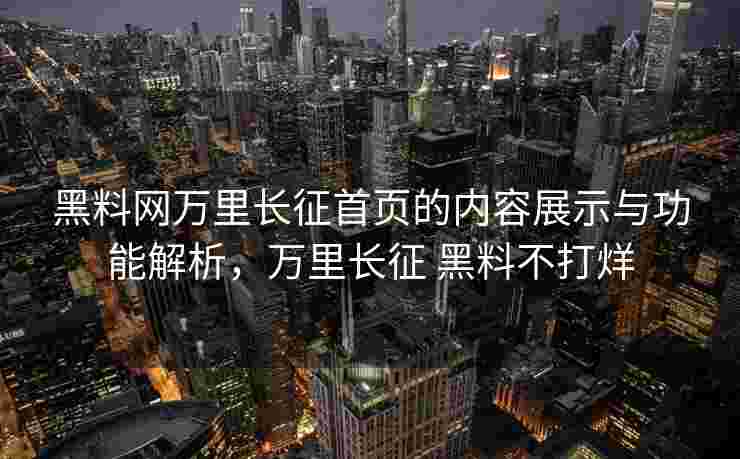 黑料网万里长征首页的内容展示与功能解析，万里长征 黑料不打烊