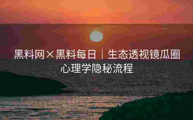 黑料网×黑料每日｜生态透视镜瓜圈心理学隐秘流程