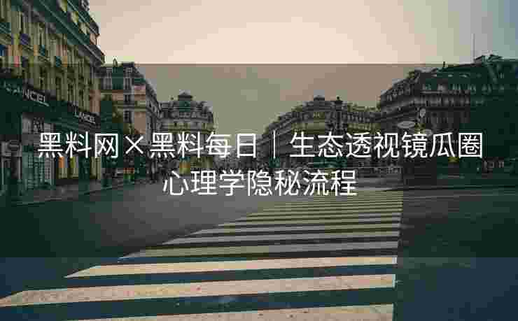黑料网×黑料每日｜生态透视镜瓜圈心理学隐秘流程