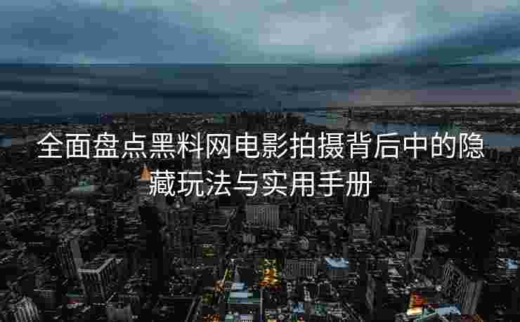 全面盘点黑料网电影拍摄背后中的隐藏玩法与实用手册