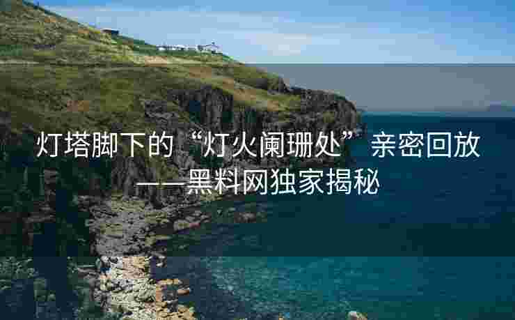 灯塔脚下的“灯火阑珊处”亲密回放——黑料网独家揭秘