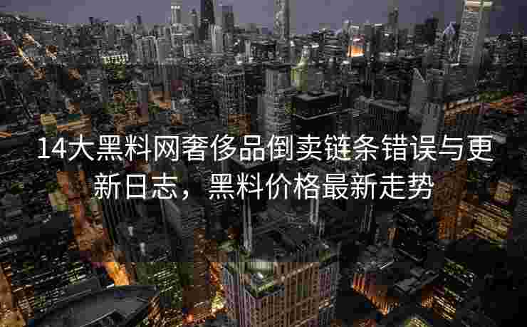 14大黑料网奢侈品倒卖链条错误与更新日志，黑料价格最新走势