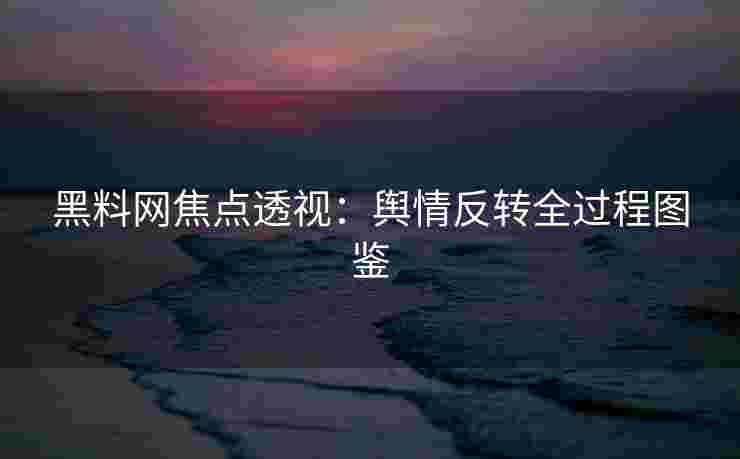 黑料网焦点透视：舆情反转全过程图鉴