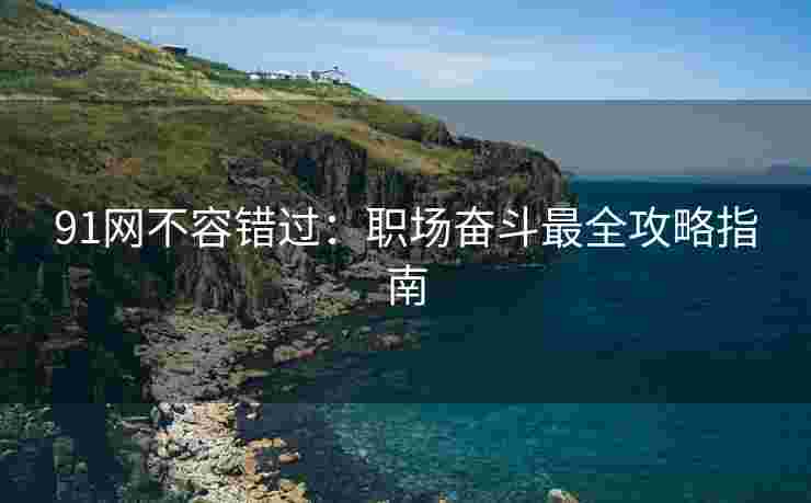 91网不容错过：职场奋斗最全攻略指南