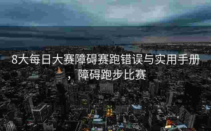 8大每日大赛障碍赛跑错误与实用手册，障碍跑步比赛