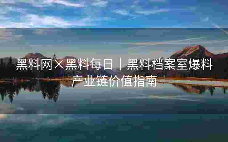 黑料网×黑料每日｜黑料档案室爆料产业链价值指南