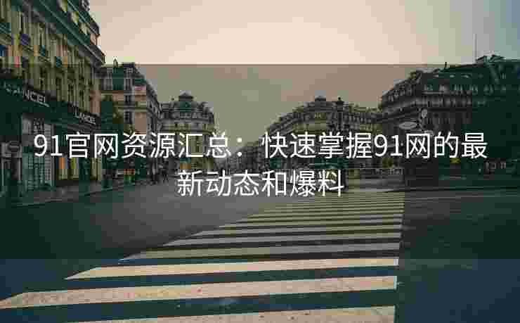 91官网资源汇总：快速掌握91网的最新动态和爆料