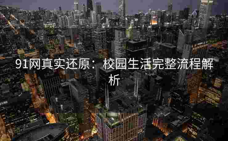 91网真实还原：校园生活完整流程解析