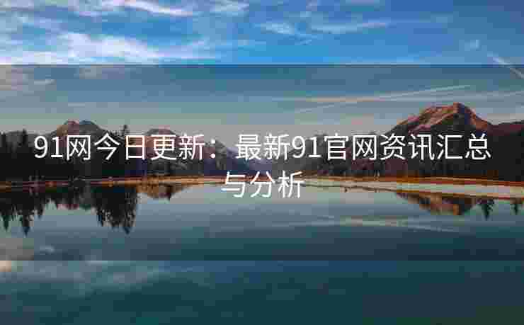 91网今日更新：最新91官网资讯汇总与分析