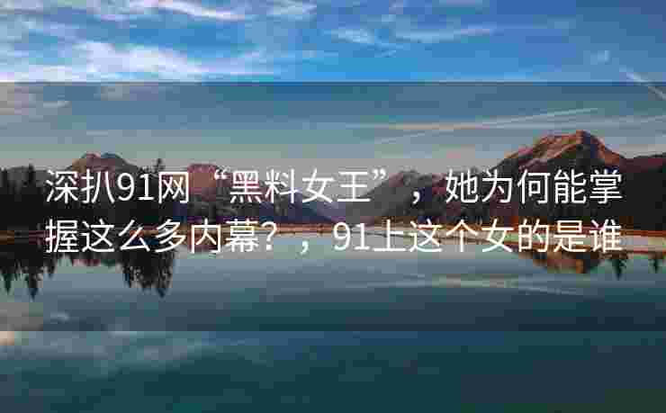 深扒91网“黑料女王”，她为何能掌握这么多内幕？，91上这个女的是谁