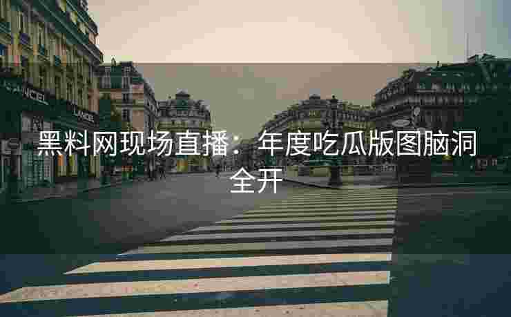 黑料网现场直播：年度吃瓜版图脑洞全开