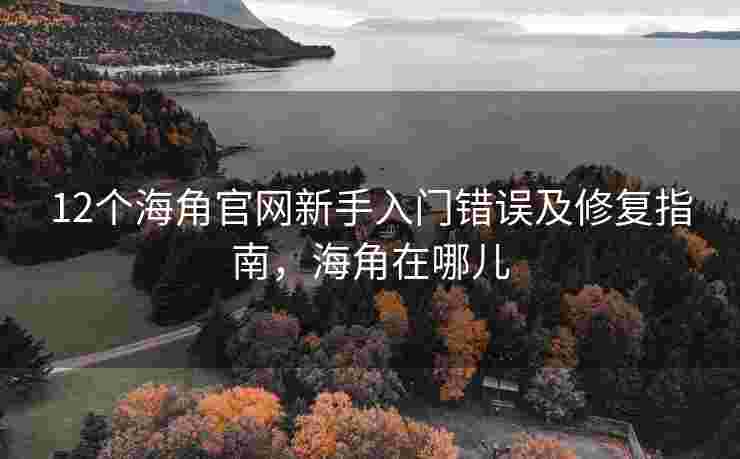12个海角官网新手入门错误及修复指南，海角在哪儿