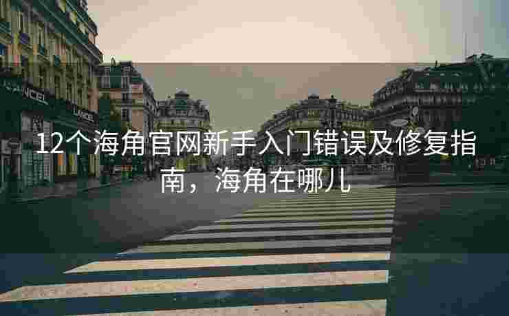 12个海角官网新手入门错误及修复指南，海角在哪儿