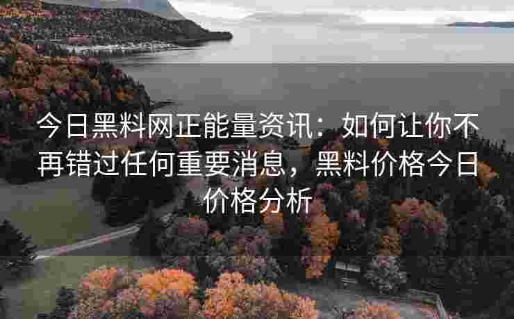 今日黑料网正能量资讯：如何让你不再错过任何重要消息，黑料价格今日价格分析