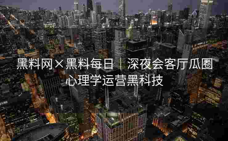 黑料网×黑料每日｜深夜会客厅瓜圈心理学运营黑科技