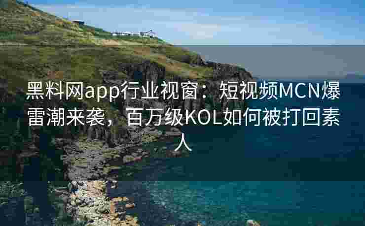 黑料网app行业视窗：短视频MCN爆雷潮来袭，百万级KOL如何被打回素人