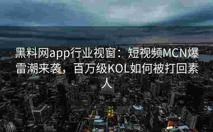 黑料网app行业视窗：短视频MCN爆雷潮来袭，百万级KOL如何被打回素人