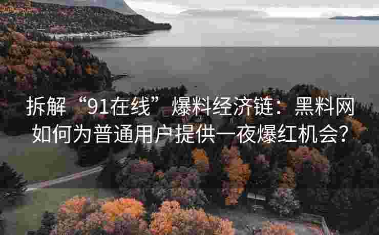 拆解“91在线”爆料经济链：黑料网如何为普通用户提供一夜爆红机会？