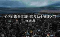 如何在海角官网社区互动中管理入门到精通