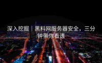 深入挖掘｜黑料网服务器安全，三分钟带你看透