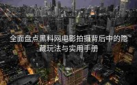 全面盘点黑料网电影拍摄背后中的隐藏玩法与实用手册