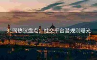 91网热议盘点：社交平台潜规则曝光