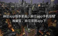 麻豆app版本更新：麻豆app手机版疑难解答，麻豆官网app下