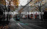 91网独家揭秘：网红直播年度最热盘点
