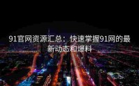 91官网资源汇总：快速掌握91网的最新动态和爆料