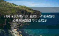 91网深度解析：91在线口碑逆袭危机公关案例复盘与行业启示