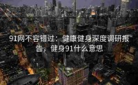 91网不容错过：健康健身深度调研报告，健身91什么意思