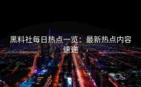 黑料社每日热点一览：最新热点内容速递