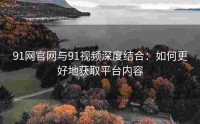 91网官网与91视频深度结合：如何更好地获取平台内容